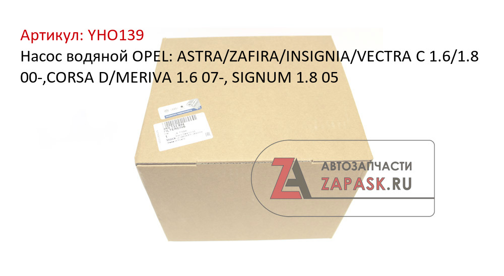 Насос водяной OPEL: ASTRA/ZAFIRA/INSIGNIA/VECTRA C 1.6/1.8 00-,CORSA D/MERIVA 1.6 07-, SIGNUM 1.8 05  YHO139